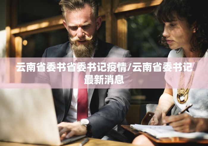 云南省委书省委书记疫情/云南省委书记最新消息