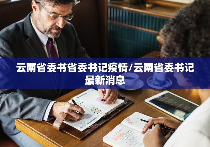 云南省委书省委书记疫情/云南省委书记最新消息
