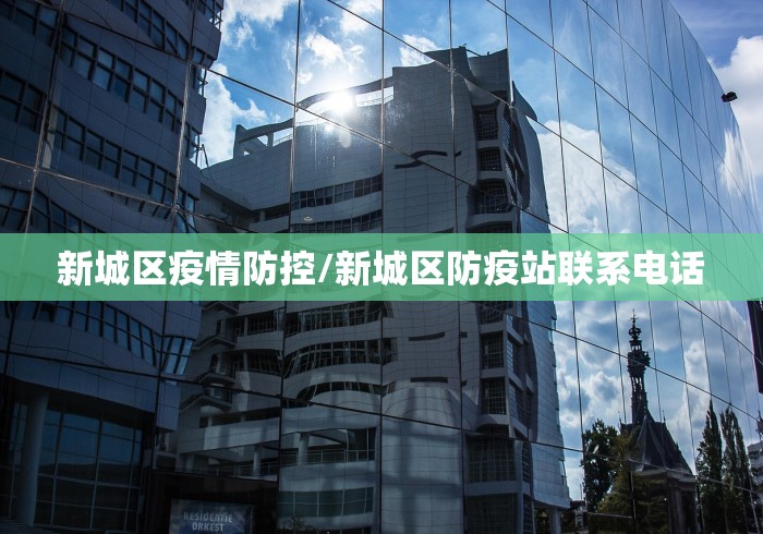 新城区疫情防控/新城区防疫站联系电话 新城区疫情防控/新城区防疫站联系电话