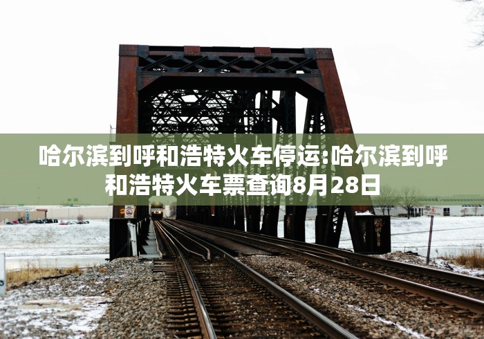 哈尔滨到呼和浩特火车停运:哈尔滨到呼和浩特火车票查询8月28日