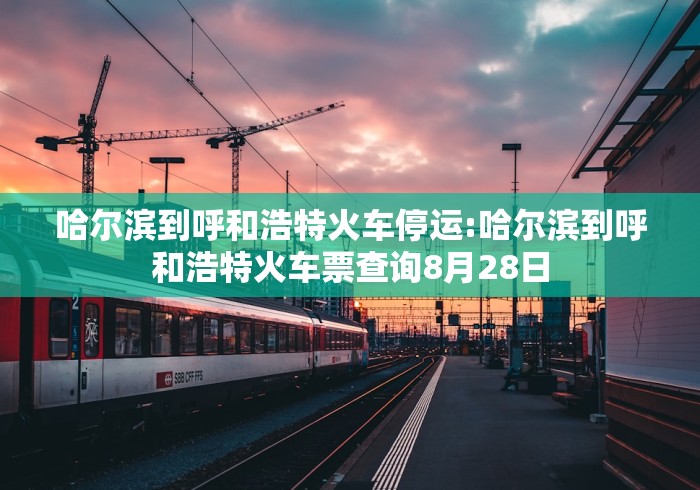 哈尔滨到呼和浩特火车停运:哈尔滨到呼和浩特火车票查询8月28日