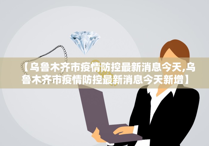 【乌鲁木齐市疫情防控最新消息今天,乌鲁木齐市疫情防控最新消息今天新增】