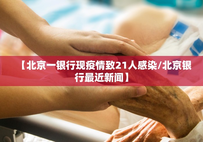 【北京一银行现疫情致21人感染/北京银行最近新闻】 【北京一银行现疫情致21人感染/北京银行最近新闻】