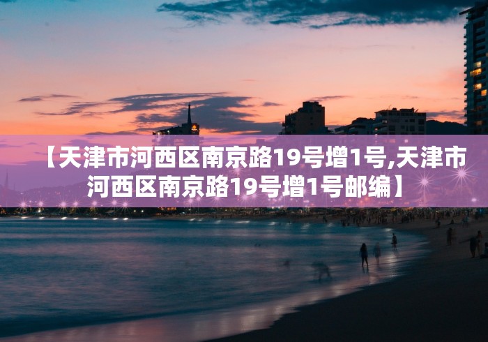 【天津市河西区南京路19号增1号,天津市河西区南京路19号增1号邮编】