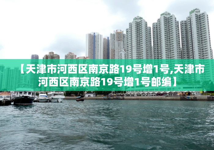 【天津市河西区南京路19号增1号,天津市河西区南京路19号增1号邮编】 【天津市河西区南京路19号增1号,天津市河西区南京路19号增1号邮编】
