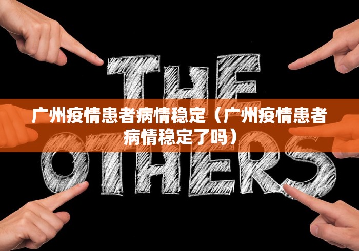 广州疫情患者病情稳定(广州疫情患者病情稳定了吗)