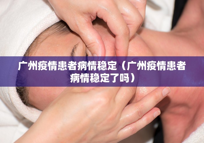 广州疫情患者病情稳定(广州疫情患者病情稳定了吗) 广州疫情患者病情稳定(广州疫情患者病情稳定了吗)