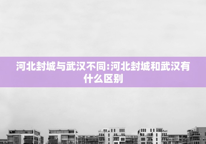 河北封城与武汉不同:河北封城和武汉有什么区别 河北封城与武汉不同:河北封城和武汉有什么区别