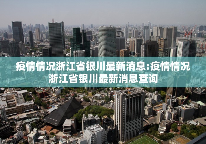 疫情情况浙江省银川最新消息:疫情情况浙江省银川最新消息查询 疫情情况浙江省银川最新消息:疫情情况浙江省银川最新消息查询
