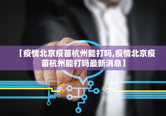 【疫情北京疫苗杭州能打吗,疫情北京疫苗杭州能打吗最新消息】 【疫情北京疫苗杭州能打吗,疫情北京疫苗杭州能打吗最新消息】