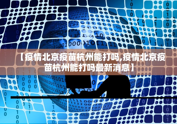 【疫情北京疫苗杭州能打吗,疫情北京疫苗杭州能打吗最新消息】 【疫情北京疫苗杭州能打吗,疫情北京疫苗杭州能打吗最新消息】