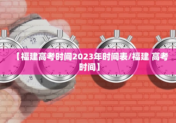【福建高考时间2023年时间表/福建 高考 时间】 【福建高考时间2023年时间表/福建 高考 时间】