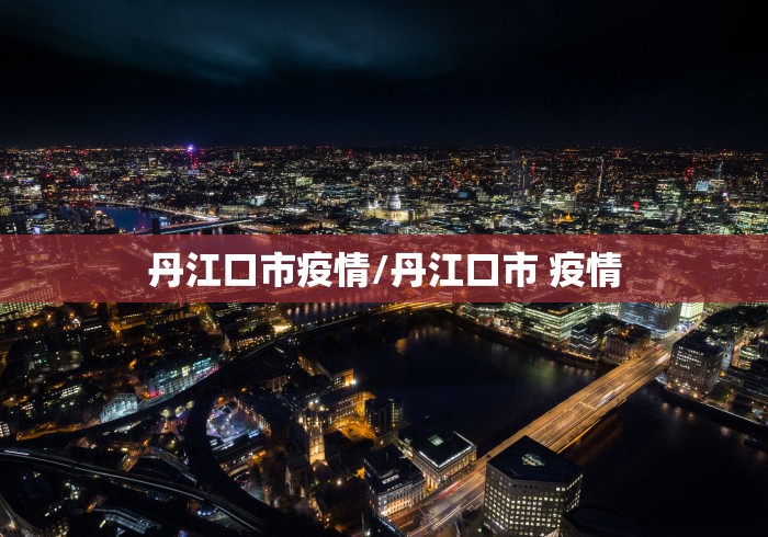 丹江口市疫情/丹江口市 疫情