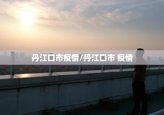 丹江口市疫情/丹江口市 疫情