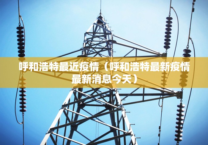 呼和浩特最近疫情（呼和浩特最新疫情最新消息今天）