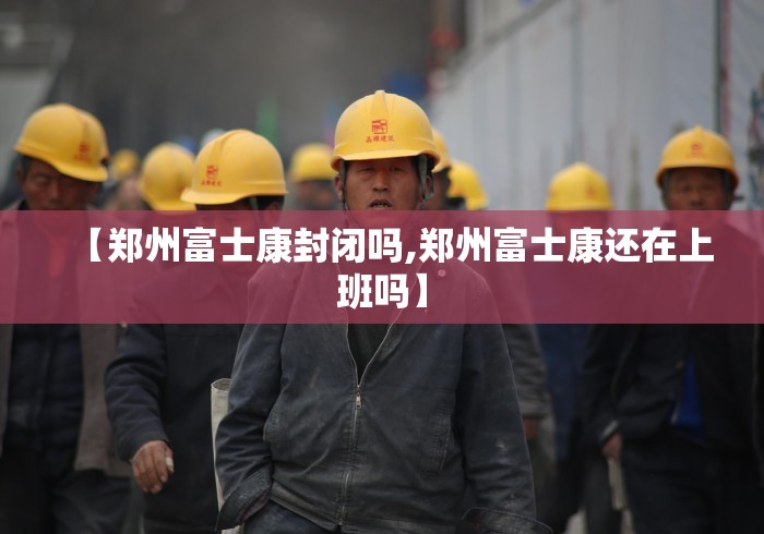 【郑州富士康封闭吗,郑州富士康还在上班吗】
