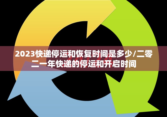 2023快递停运和恢复时间是多少/二零二一年快递的停运和开启时间