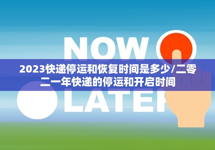 2023快递停运和恢复时间是多少/二零二一年快递的停运和开启时间