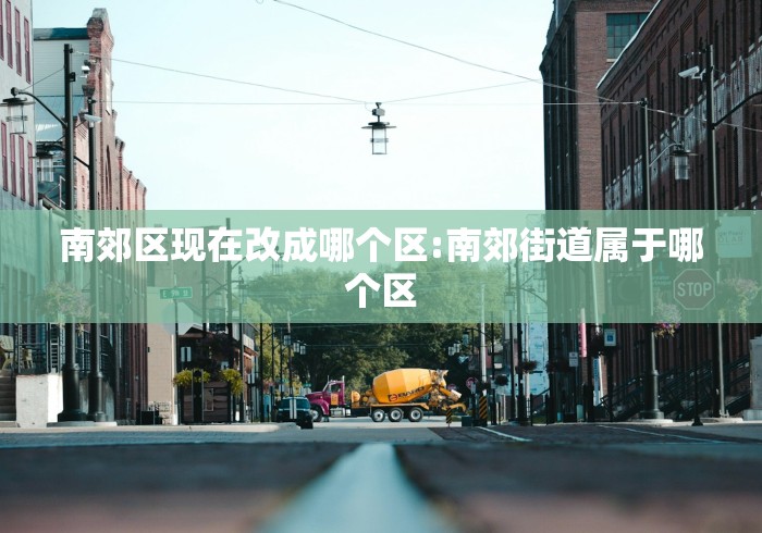 南郊区现在改成哪个区:南郊街道属于哪个区