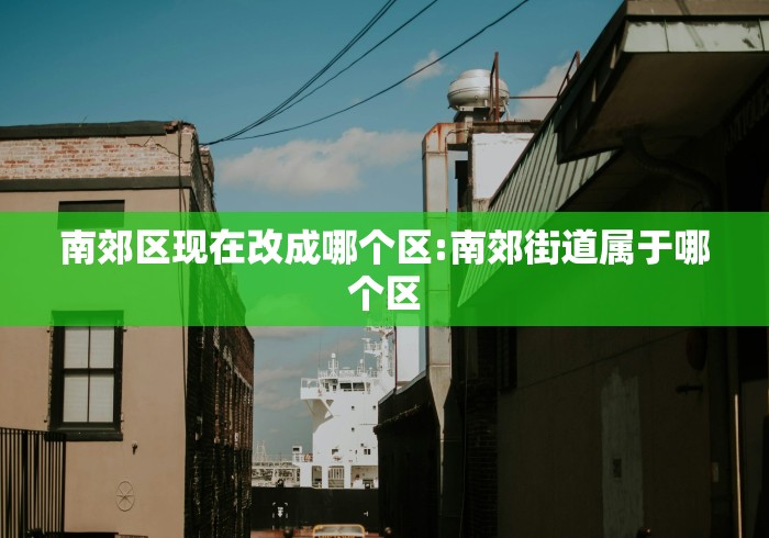 南郊区现在改成哪个区:南郊街道属于哪个区 南郊区现在改成哪个区:南郊街道属于哪个区