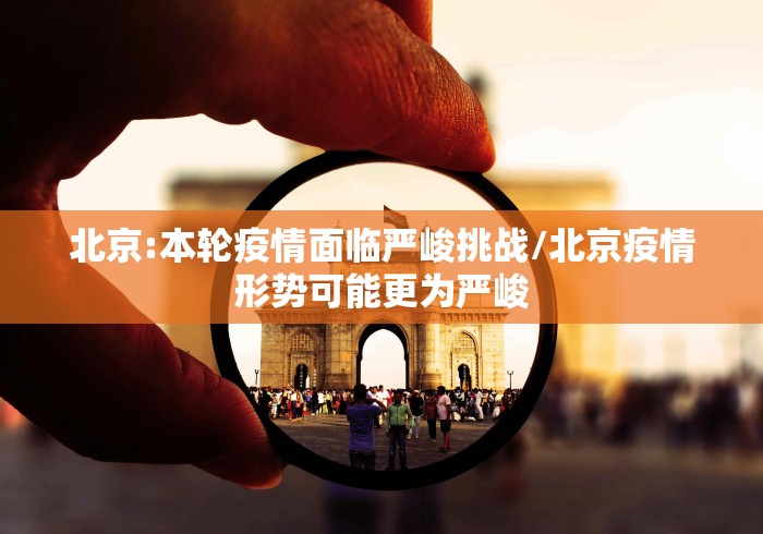 北京:本轮疫情面临严峻挑战/北京疫情形势可能更为严峻