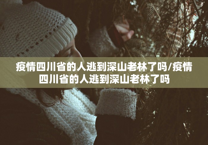 疫情四川省的人逃到深山老林了吗/疫情四川省的人逃到深山老林了吗