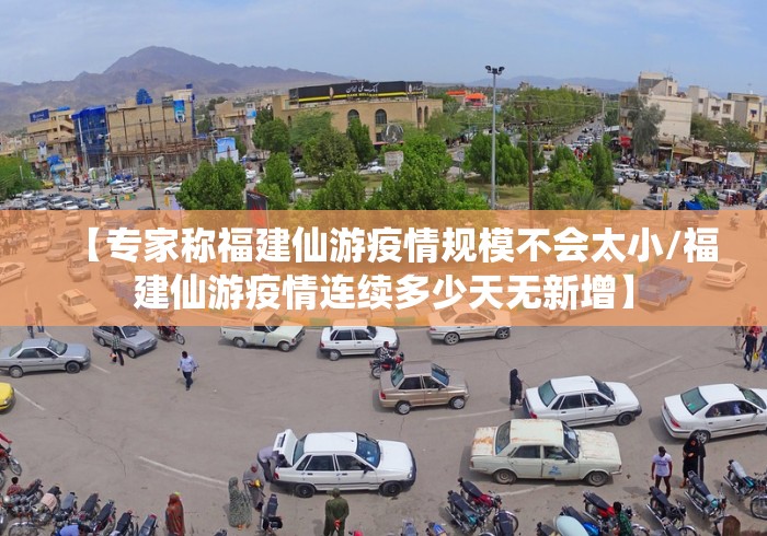 【专家称福建仙游疫情规模不会太小/福建仙游疫情连续多少天无新增】
