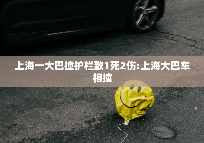 上海一大巴撞护栏致1死2伤:上海大巴车相撞