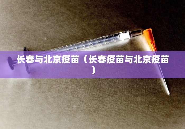 长春与北京疫苗（长春疫苗与北京疫苗）