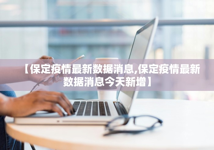 【保定疫情最新数据消息,保定疫情最新数据消息今天新增】 【保定疫情最新数据消息,保定疫情最新数据消息今天新增】