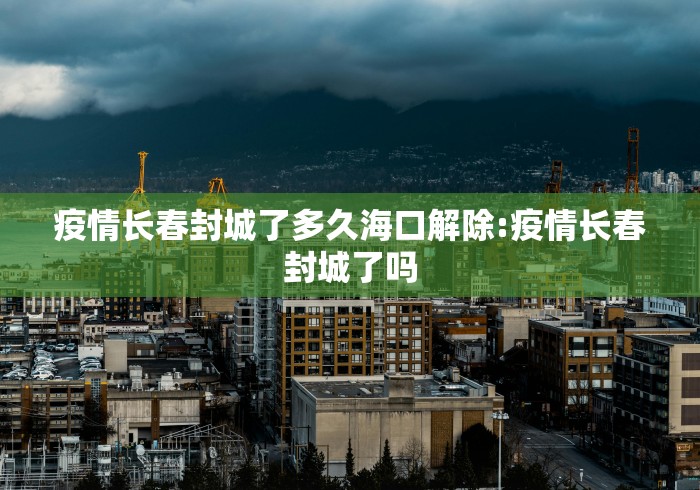 疫情长春封城了多久海口解除:疫情长春封城了吗