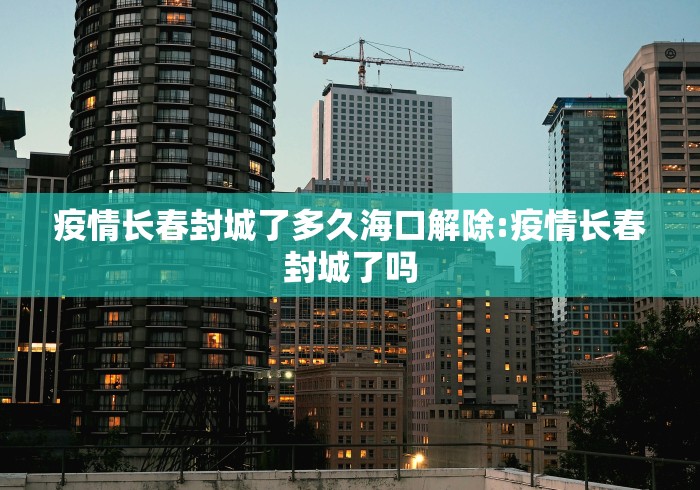疫情长春封城了多久海口解除:疫情长春封城了吗 疫情长春封城了多久海口解除:疫情长春封城了吗