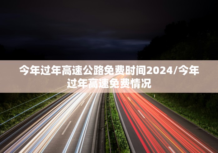 今年过年高速公路免费时间2024/今年过年高速免费情况