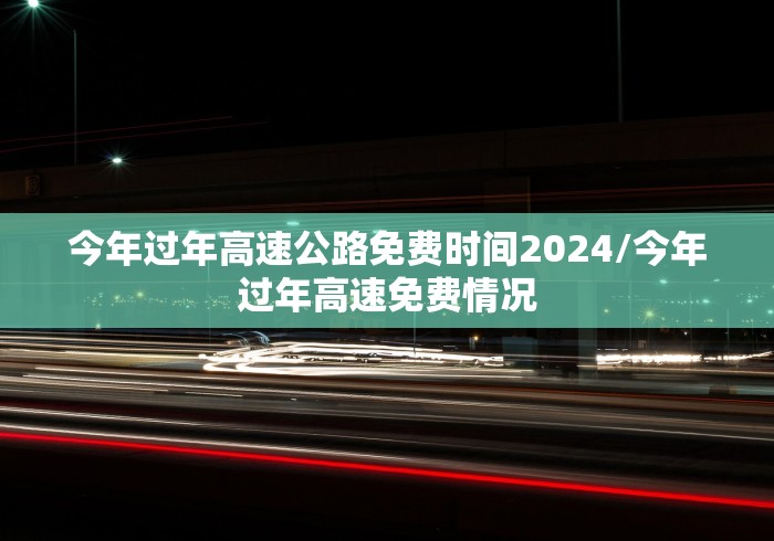 今年过年高速公路免费时间2024/今年过年高速免费情况 今年过年高速公路免费时间2024/今年过年高速免费情况