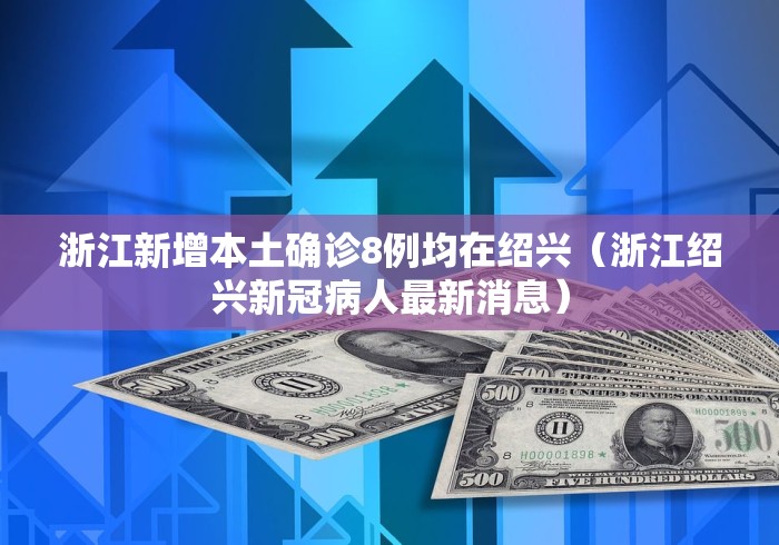浙江新增本土确诊8例均在绍兴（浙江绍兴新冠病人最新消息）