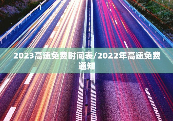 2023高速免费时间表/2022年高速免费通知 2023高速免费时间表/2022年高速免费通知