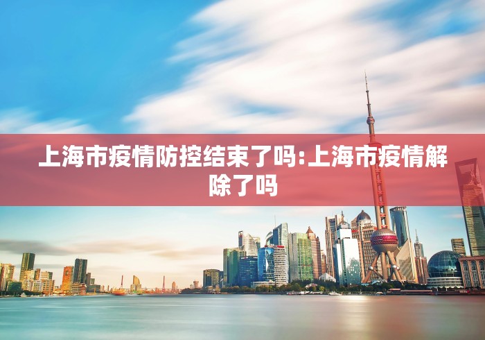 上海市疫情防控结束了吗:上海市疫情解除了吗