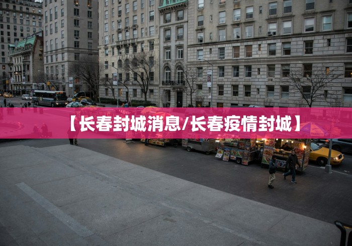 【长春封城消息/长春疫情封城】 【长春封城消息/长春疫情封城】
