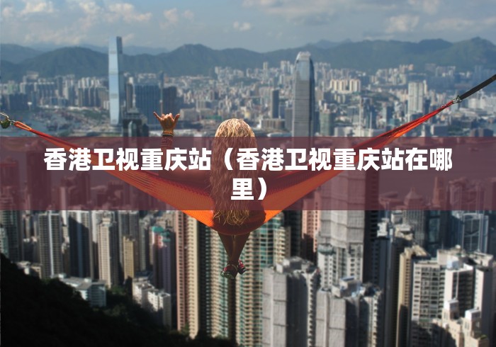 香港卫视重庆站(香港卫视重庆站在哪里) 香港卫视重庆站(香港卫视重庆站在哪里)