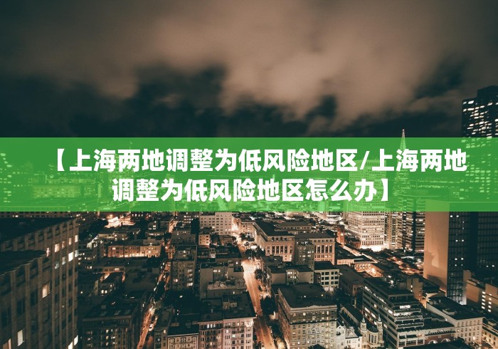 【上海两地调整为低风险地区/上海两地调整为低风险地区怎么办】 【上海两地调整为低风险地区/上海两地调整为低风险地区怎么办】