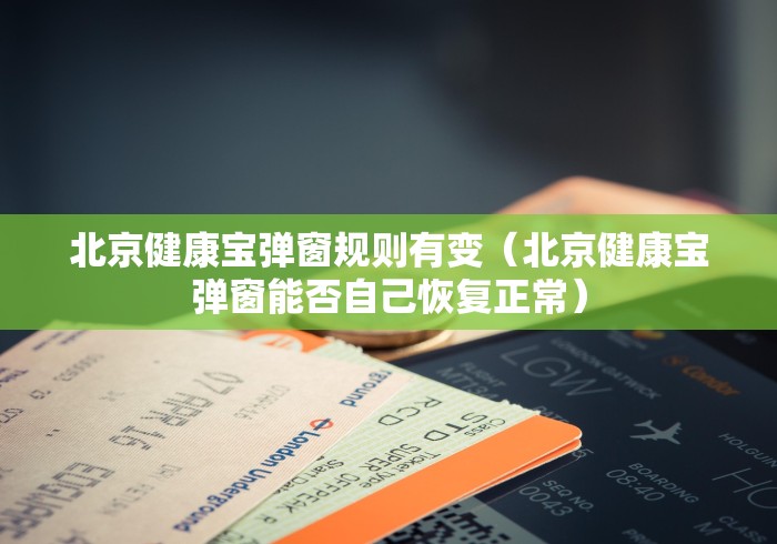 北京健康宝弹窗规则有变（北京健康宝弹窗能否自己恢复正常）