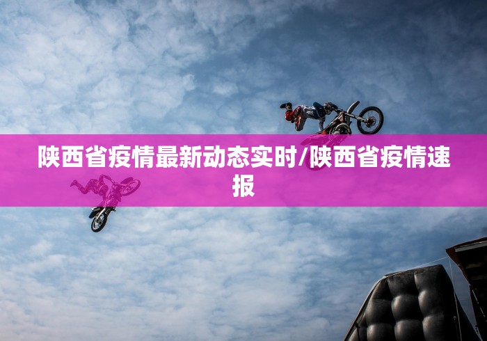 陕西省疫情最新动态实时/陕西省疫情速报 陕西省疫情最新动态实时/陕西省疫情速报