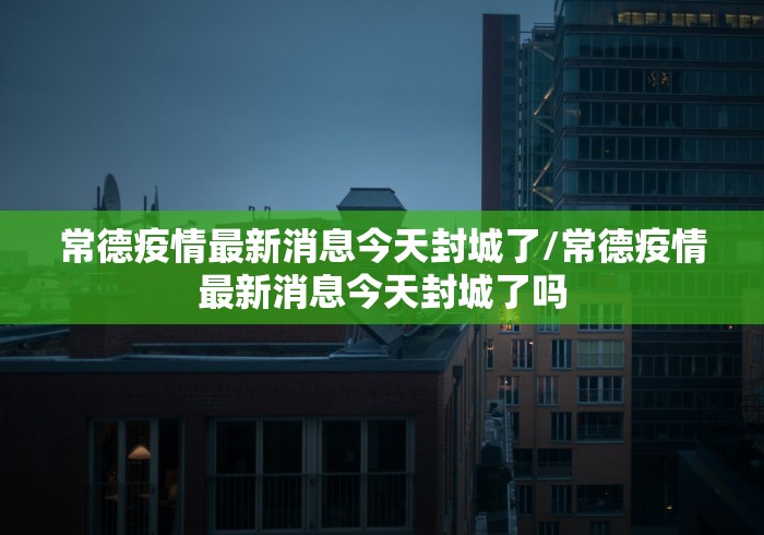 常德疫情最新消息今天封城了/常德疫情最新消息今天封城了吗