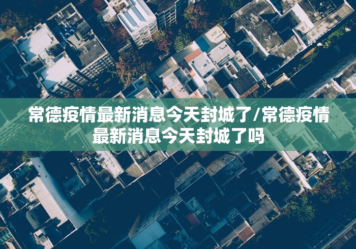 常德疫情最新消息今天封城了/常德疫情最新消息今天封城了吗 常德疫情最新消息今天封城了/常德疫情最新消息今天封城了吗