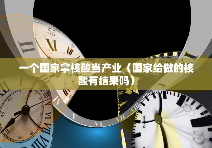 一个国家拿核酸当产业(国家给做的核酸有结果吗)
