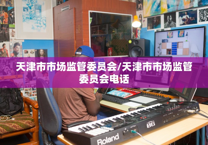 天津市市场监管委员会/天津市市场监管委员会电话