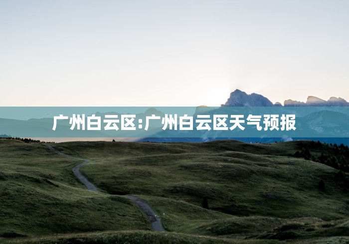 广州白云区:广州白云区天气预报