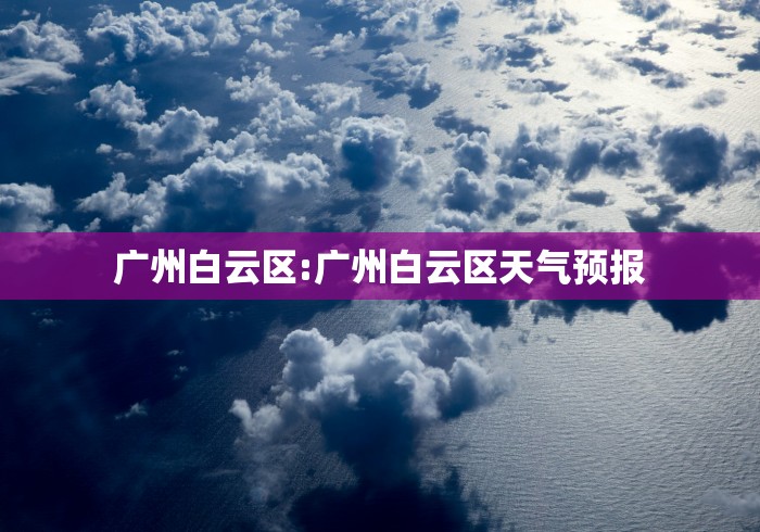 广州白云区:广州白云区天气预报 广州白云区:广州白云区天气预报