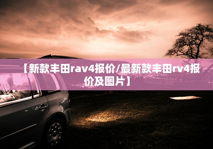 【新款丰田rav4报价/最新款丰田rv4报价及图片】