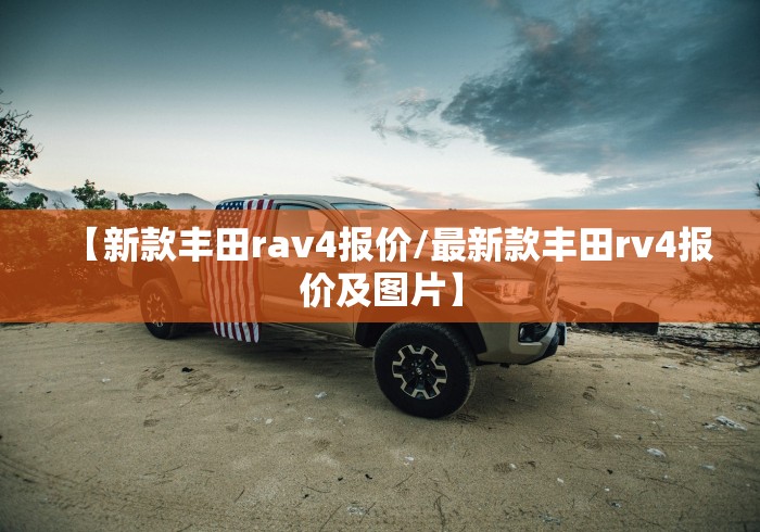 【新款丰田rav4报价/最新款丰田rv4报价及图片】 【新款丰田rav4报价/最新款丰田rv4报价及图片】